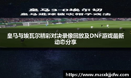 皇马与埃瓦尔精彩对决录像回放及DNF游戏最新动态分享