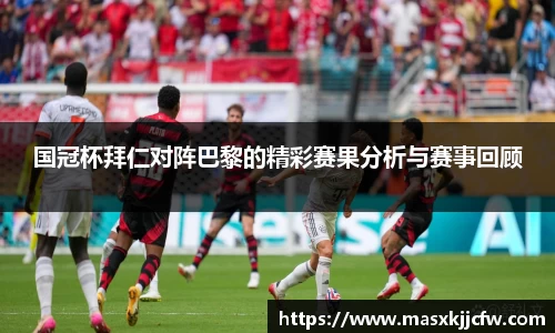 国冠杯拜仁对阵巴黎的精彩赛果分析与赛事回顾