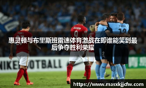 惠灵顿与布里斯班雷速体育激战在即谁能笑到最后争夺胜利荣耀